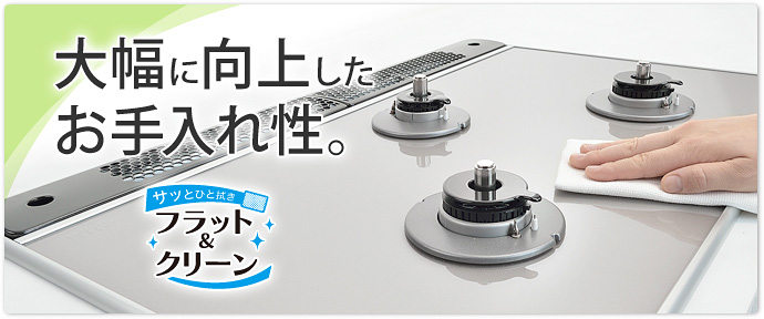 細部に至るまでこだわったお手入れのしやすさ フラット&クリーン